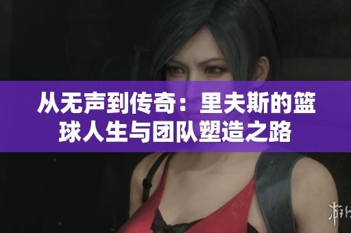 从无声到传奇：里夫斯的篮球人生与团队塑造之路