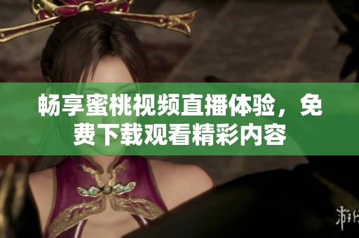 畅享蜜桃视频直播体验，免费下载观看精彩内容