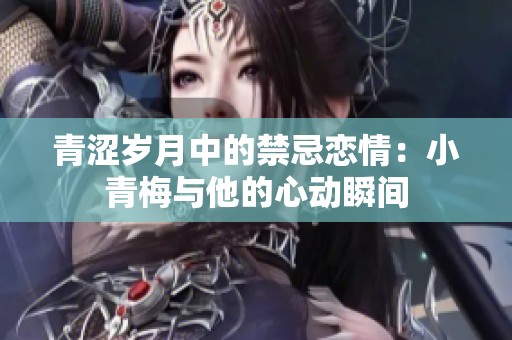 青涩岁月中的禁忌恋情：小青梅与他的心动瞬间