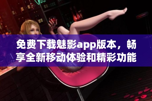 免费下载魅影app版本，畅享全新移动体验和精彩功能