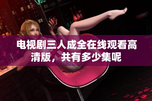 电视剧三人成全在线观看高清版，共有多少集呢