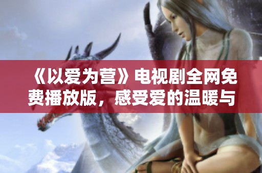 《以爱为营》电视剧全网免费播放版，感受爱的温暖与力量