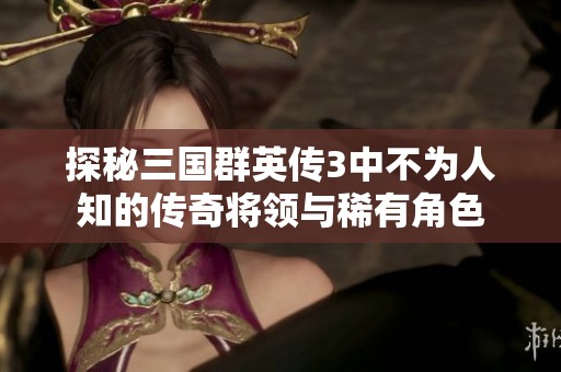 探秘三国群英传3中不为人知的传奇将领与稀有角色