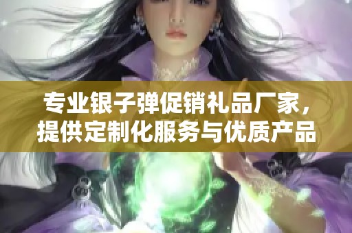 专业银子弹促销礼品厂家，提供定制化服务与优质产品选择