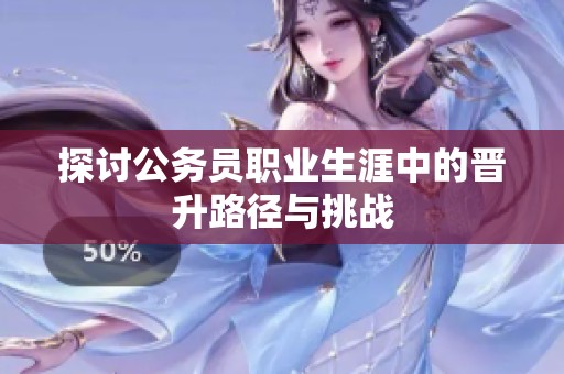 探讨公务员职业生涯中的晋升路径与挑战