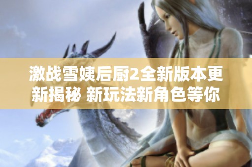 激战雪姨后厨2全新版本更新揭秘 新玩法新角色等你体验