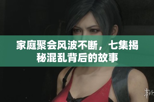 家庭聚会风波不断，七集揭秘混乱背后的故事