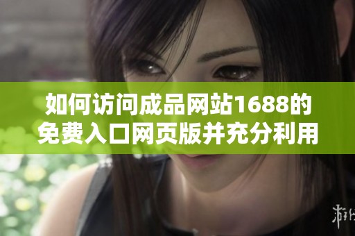 如何访问成品网站1688的免费入口网页版并充分利用资源