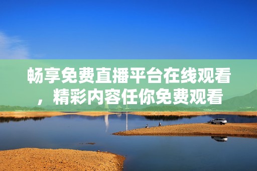 畅享免费直播平台在线观看，精彩内容任你免费观看