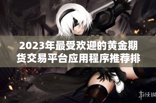 2023年最受欢迎的黄金期货交易平台应用程序推荐排行榜