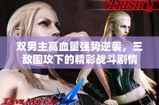 双男主高血量强势逆袭，三敌围攻下的精彩战斗剧情