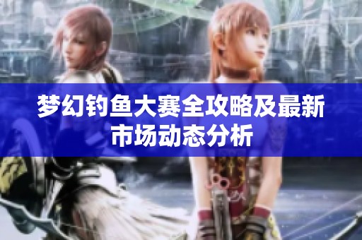 梦幻钓鱼大赛全攻略及最新市场动态分析