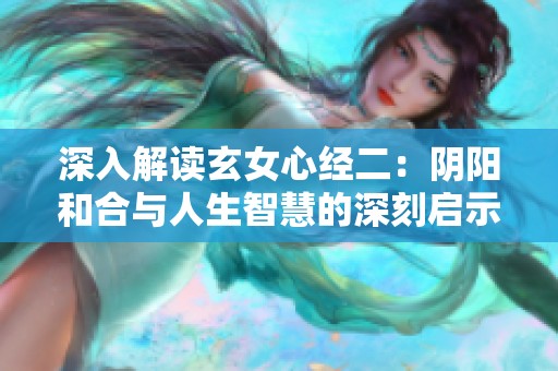 深入解读玄女心经二：阴阳和合与人生智慧的深刻启示