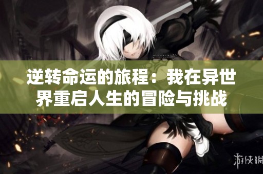 逆转命运的旅程：我在异世界重启人生的冒险与挑战