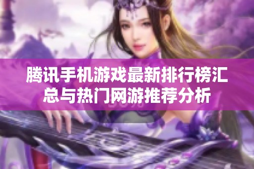 腾讯手机游戏最新排行榜汇总与热门网游推荐分析