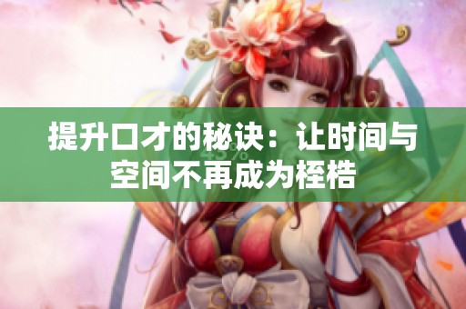 提升口才的秘诀：让时间与空间不再成为桎梏