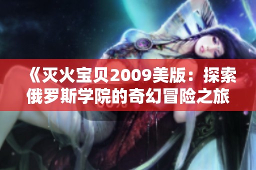 《灭火宝贝2009美版：探索俄罗斯学院的奇幻冒险之旅》