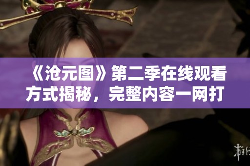 《沧元图》第二季在线观看方式揭秘，完整内容一网打尽