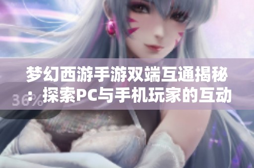 梦幻西游手游双端互通揭秘：探索PC与手机玩家的互动新体验