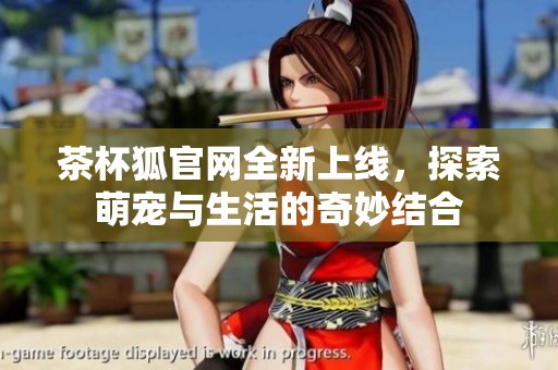 茶杯狐官网全新上线，探索萌宠与生活的奇妙结合