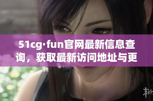 51cg·fun官网最新信息查询，获取最新访问地址与更新动态