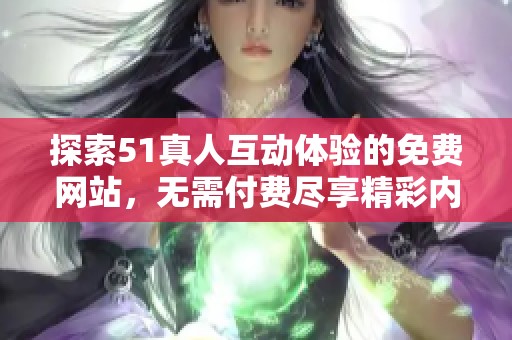探索51真人互动体验的免费网站，无需付费尽享精彩内容