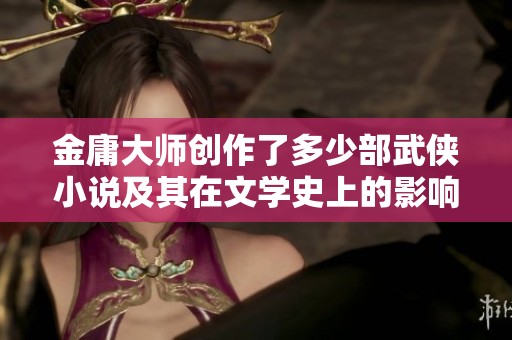 金庸大师创作了多少部武侠小说及其在文学史上的影响揭秘