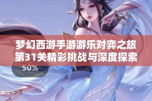 梦幻西游手游游乐对弈之旅第31关精彩挑战与深度探索解析