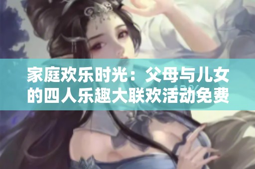 家庭欢乐时光：父母与儿女的四人乐趣大联欢活动免费观看