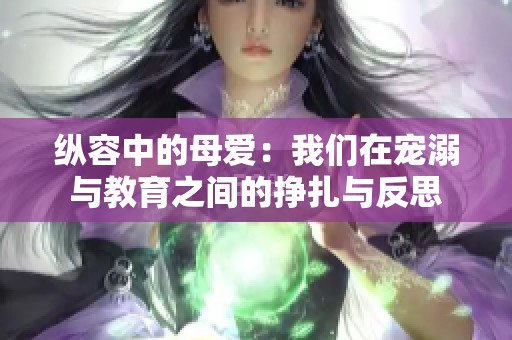 纵容中的母爱：我们在宠溺与教育之间的挣扎与反思