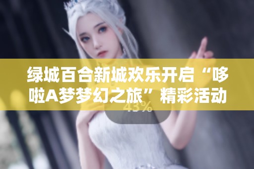 绿城百合新城欢乐开启“哆啦A梦梦幻之旅”精彩活动盛况不断