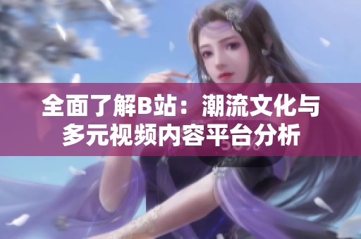 全面了解B站：潮流文化与多元视频内容平台分析