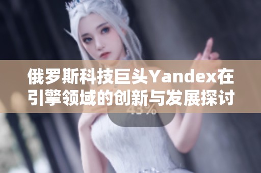 俄罗斯科技巨头Yandex在引擎领域的创新与发展探讨