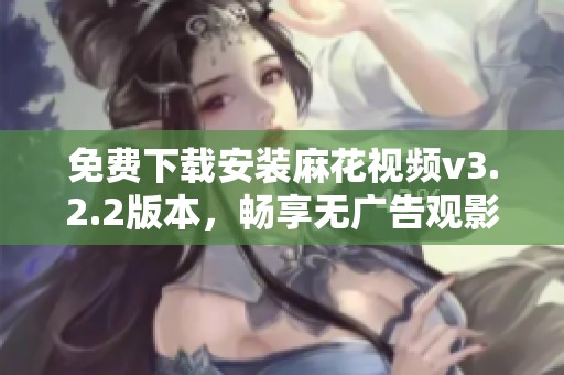 免费下载安装麻花视频v3.2.2版本，畅享无广告观影体验
