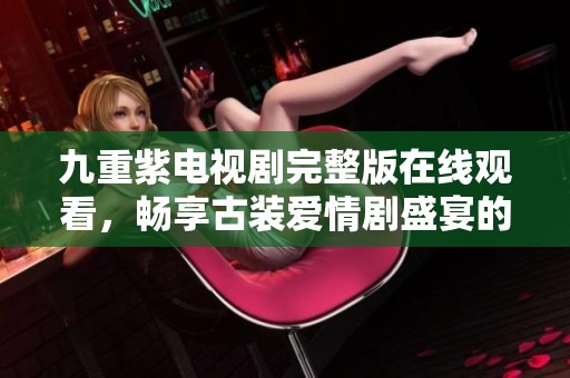 九重紫电视剧完整版在线观看，畅享古装爱情剧盛宴的最佳选择