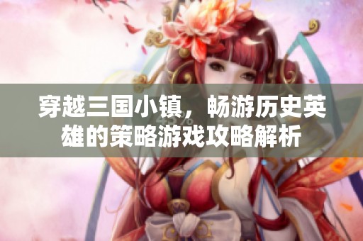 穿越三国小镇，畅游历史英雄的策略游戏攻略解析
