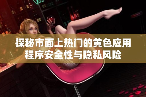 探秘市面上热门的黄色应用程序安全性与隐私风险