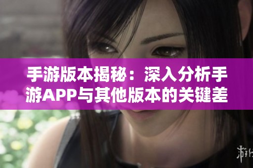 手游版本揭秘：深入分析手游APP与其他版本的关键差异与特点