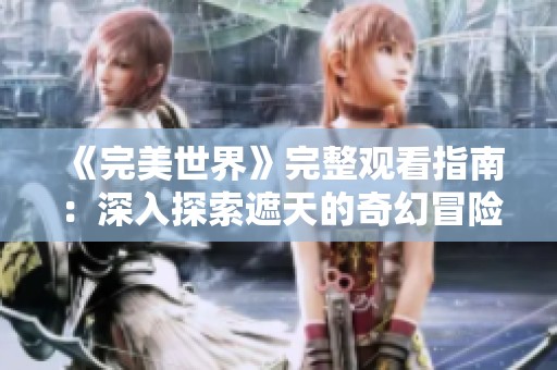 《完美世界》完整观看指南：深入探索遮天的奇幻冒险世界