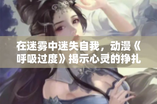 在迷雾中迷失自我，动漫《呼吸过度》揭示心灵的挣扎与成长