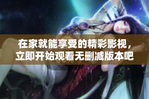 在家就能享受的精彩影视，立即开始观看无删减版本吧！