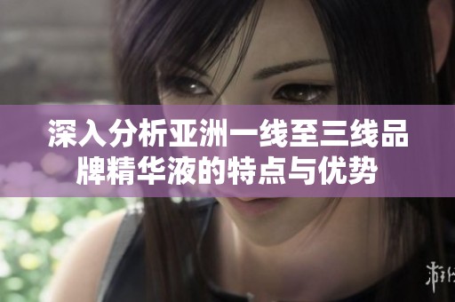 深入分析亚洲一线至三线品牌精华液的特点与优势