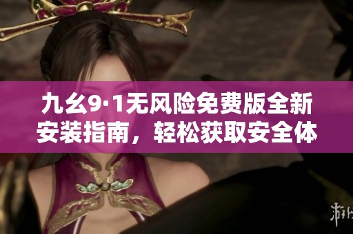 九幺9·1无风险免费版全新安装指南，轻松获取安全体验