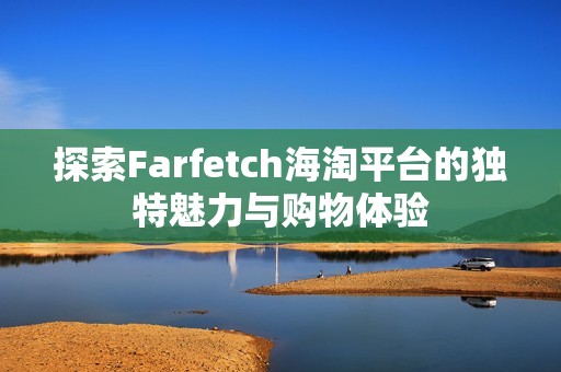 探索Farfetch海淘平台的独特魅力与购物体验