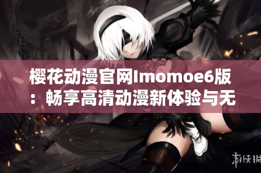 樱花动漫官网Imomoe6版：畅享高清动漫新体验与无限乐趣