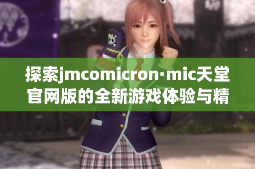 探索jmcomicron·mic天堂官网版的全新游戏体验与精彩内容