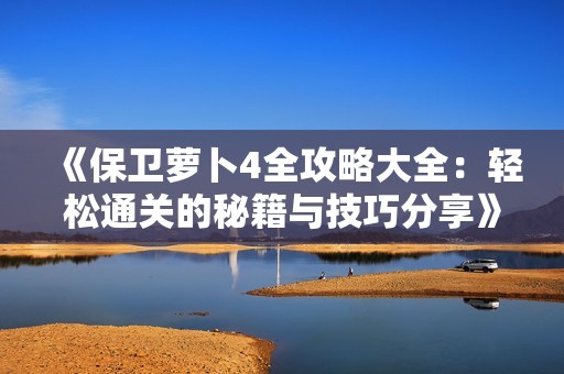 《保卫萝卜4全攻略大全：轻松通关的秘籍与技巧分享》