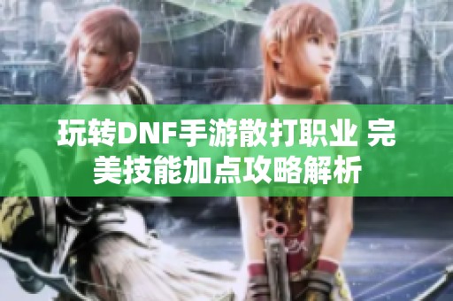 玩转DNF手游散打职业 完美技能加点攻略解析