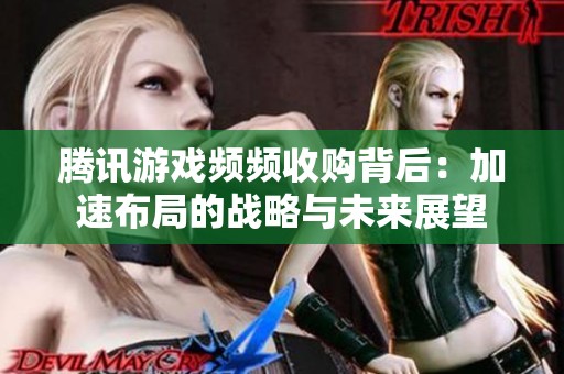 腾讯游戏频频收购背后：加速布局的战略与未来展望