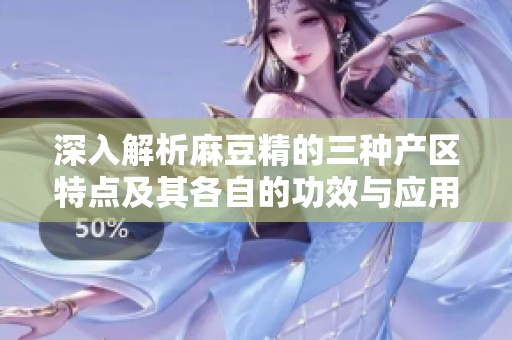 深入解析麻豆精的三种产区特点及其各自的功效与应用